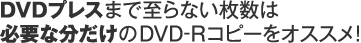 DVDプレスまで至らない枚数は、必要な分だけのDVD-Rコピーをオススメ