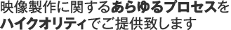 映像制作に関するあらゆるプロセスをハイクオリティでご提供致します