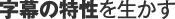 字幕の特性を生かす